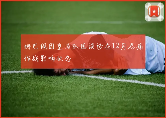 姆巴佩因皇马队医误诊在12月忍痛作战影响状态