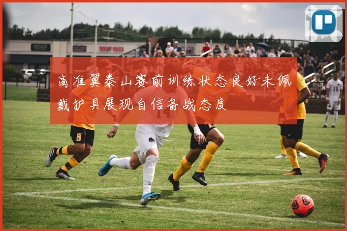 高准翼泰山赛前训练状态良好未佩戴护具展现自信备战态度