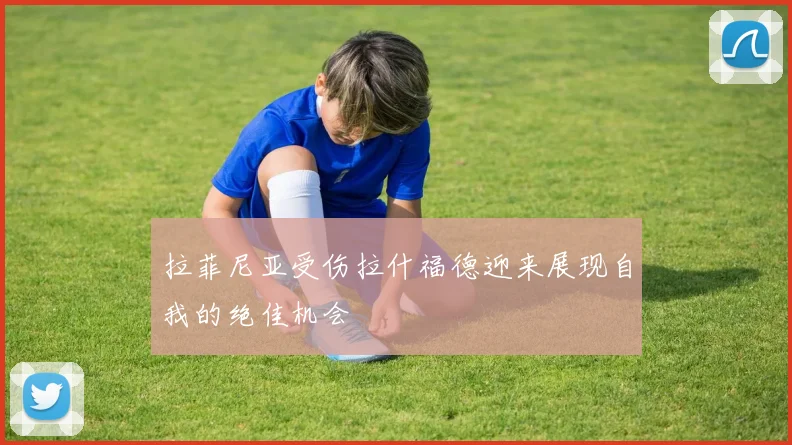 拉菲尼亚受伤拉什福德迎来展现自我的绝佳机会