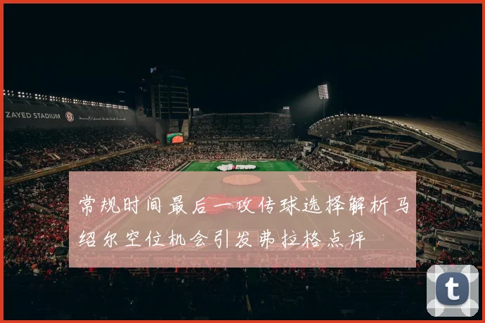 常规时间最后一攻传球选择解析马绍尔空位机会引发弗拉格点评