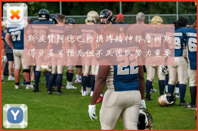 斯波赞阿德巴约拼搏精神称詹姆斯得分虽可预见但不及团队努力重要