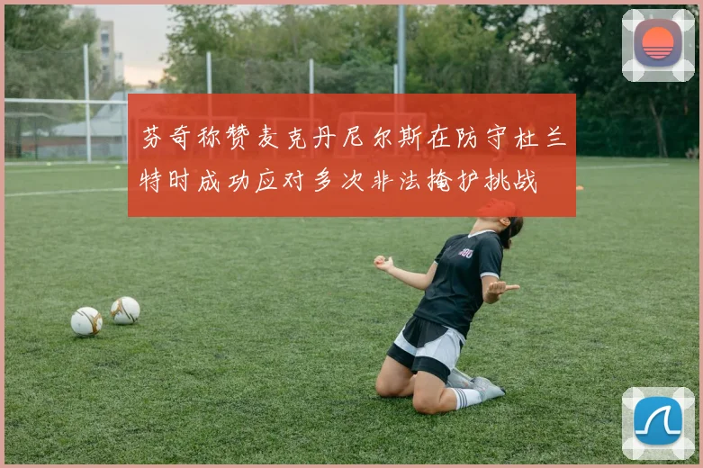 芬奇称赞麦克丹尼尔斯在防守杜兰特时成功应对多次非法掩护挑战