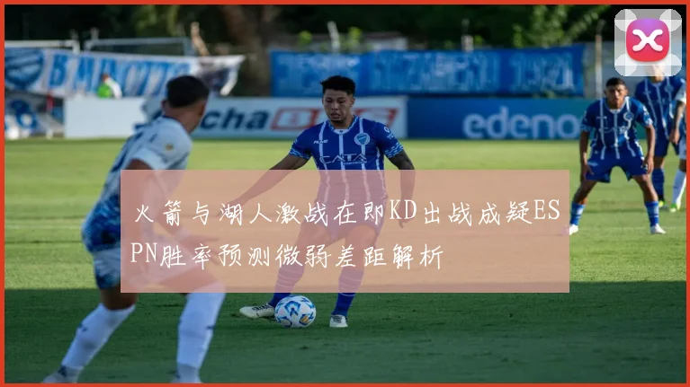 火箭与湖人激战在即KD出战成疑ESPN胜率预测微弱差距解析