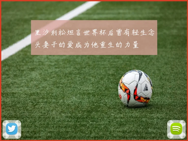 里沙利松坦言世界杯后曾有轻生念头妻子的爱成为他重生的力量