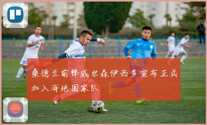 桑德兰前锋威尔森伊西多宣布正式加入海地国家队
