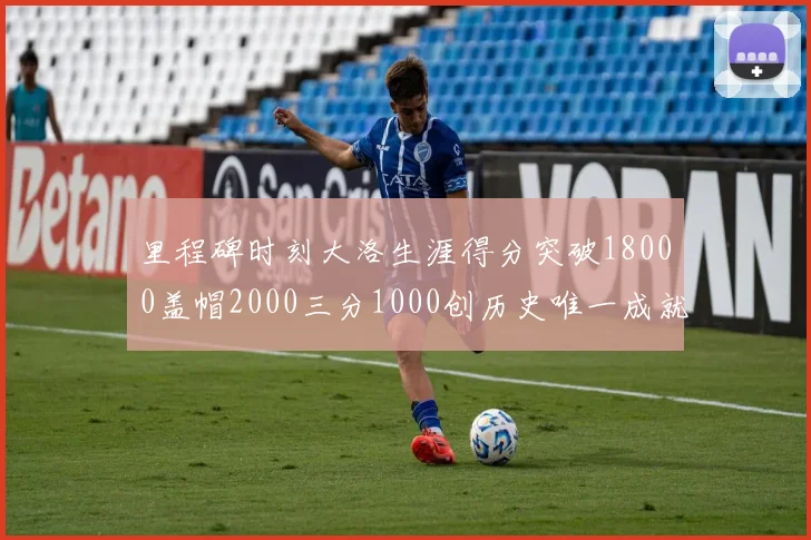 里程碑时刻大洛生涯得分突破18000盖帽2000三分1000创历史唯一成就