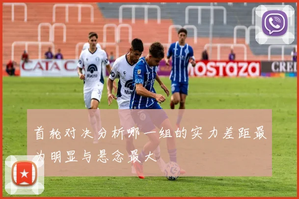 首轮对决分析哪一组的实力差距最为明显与悬念最大