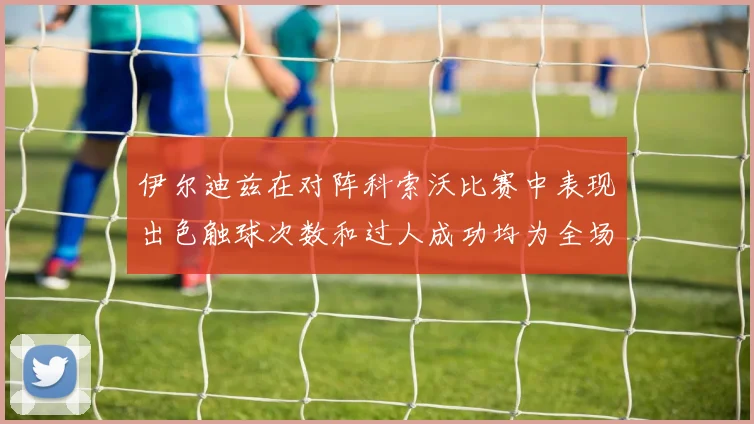 伊尔迪兹在对阵科索沃比赛中表现出色触球次数和过人成功均为全场最高