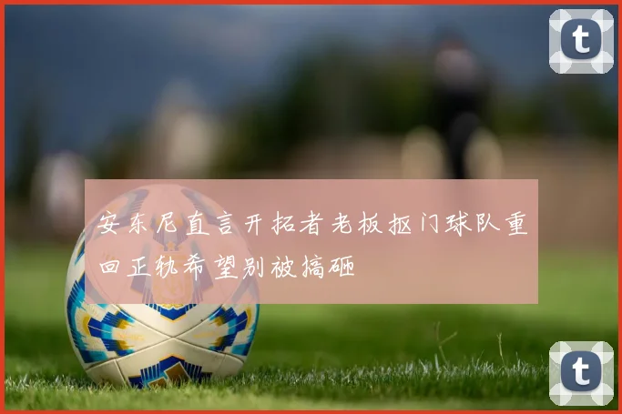 安东尼直言开拓者老板抠门球队重回正轨希望别被搞砸