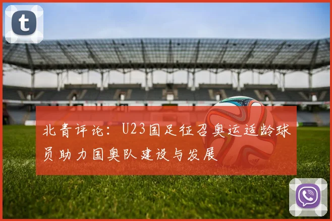 北青评论：U23国足征召奥运适龄球员助力国奥队建设与发展