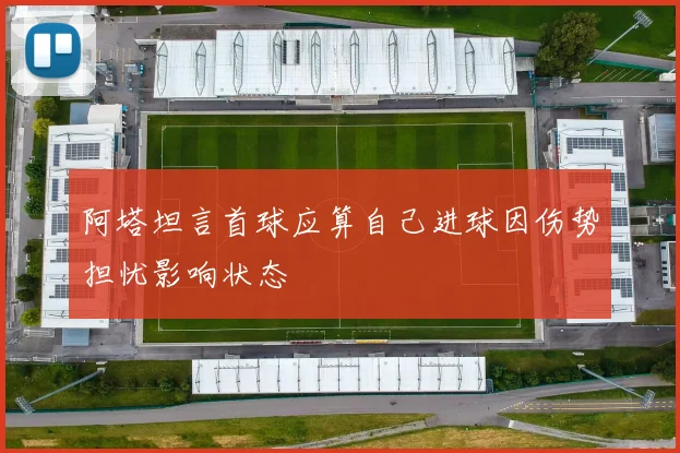 阿塔坦言首球应算自己进球因伤势担忧影响状态