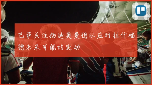 巴萨关注扬迪奥曼德以应对拉什福德未来可能的变动