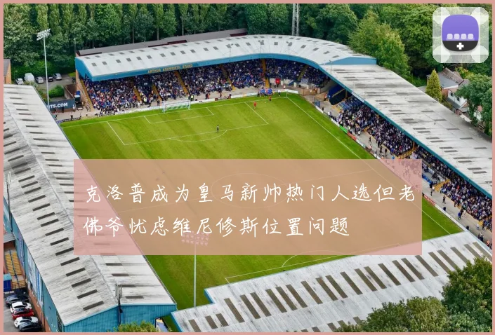 克洛普成为皇马新帅热门人选但老佛爷忧虑维尼修斯位置问题