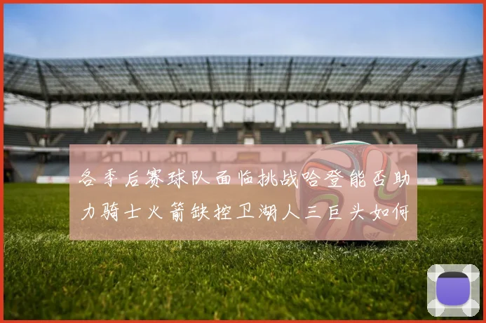 各季后赛球队面临挑战哈登能否助力骑士火箭缺控卫湖人三巨头如何共存