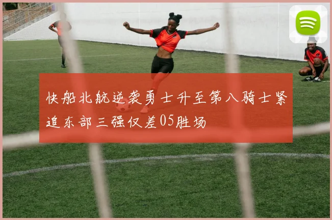 快船北航逆袭勇士升至第八骑士紧追东部三强仅差05胜场