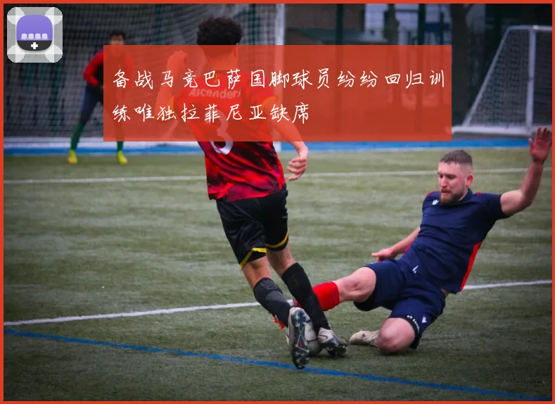 备战马竞巴萨国脚球员纷纷回归训练唯独拉菲尼亚缺席
