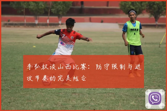 李弘权谈山西比赛：防守限制与进攻节奏的完美结合