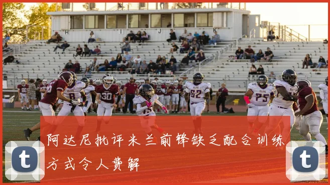 阿达尼批评米兰前锋缺乏配合训练方式令人费解