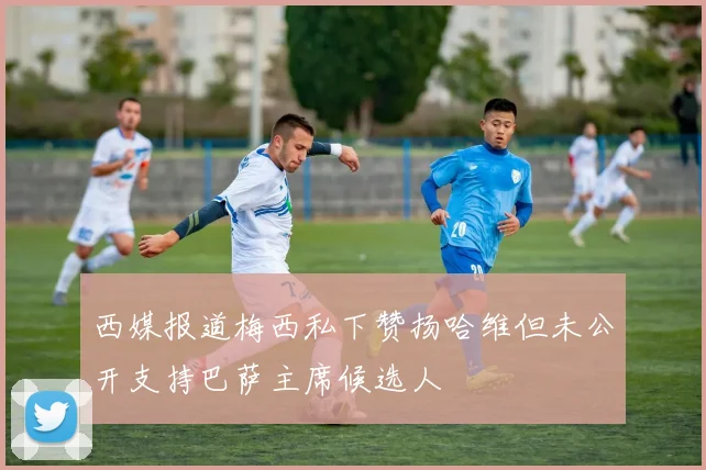 西媒报道梅西私下赞扬哈维但未公开支持巴萨主席候选人