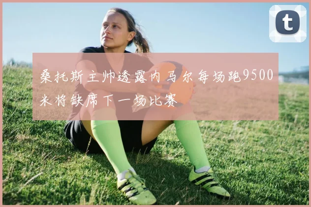 桑托斯主帅透露内马尔每场跑9500米将缺席下一场比赛