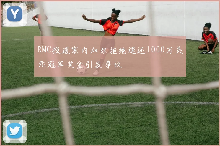 RMC报道塞内加尔拒绝退还1000万美元冠军奖金引发争议