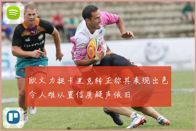 欧文力挺卡里克转正称其表现出色令人难以置信质疑声依旧