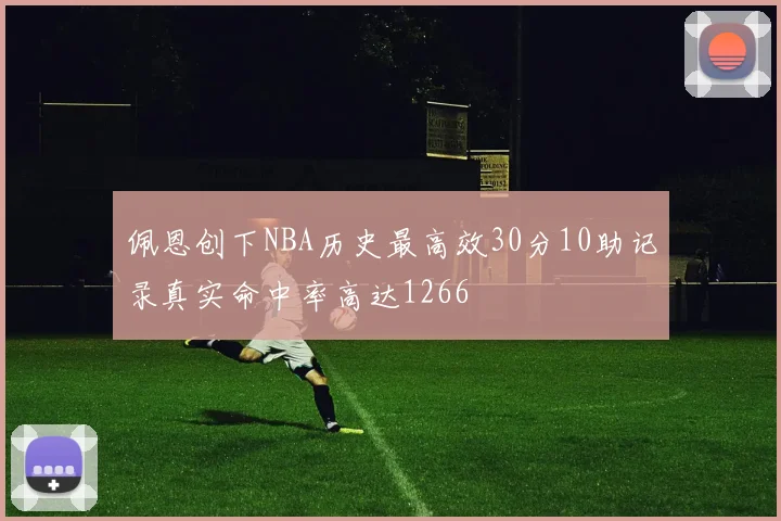 佩恩创下NBA历史最高效30分10助记录真实命中率高达1266